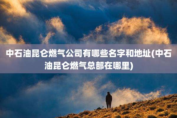 中石油昆仑燃气公司有哪些名字和地址(中石油昆仑燃气总部在哪里)