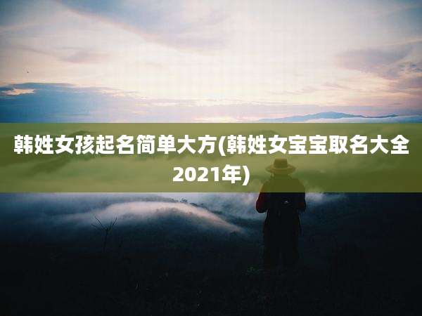 韩姓女孩起名简单大方(韩姓女宝宝取名大全2021年)