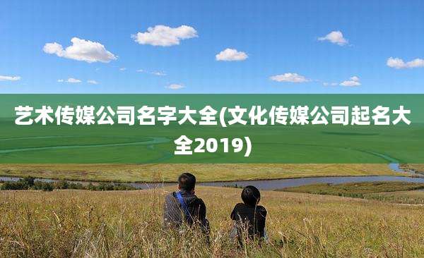 艺术传媒公司名字大全(文化传媒公司起名大全2019)
