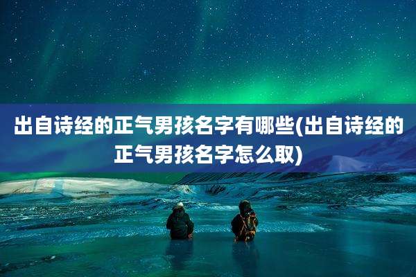 出自诗经的正气男孩名字有哪些(出自诗经的正气男孩名字怎么取)