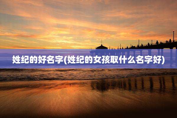 姓纪的好名字(姓纪的女孩取什么名字好)