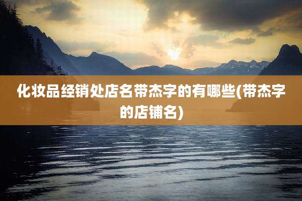 化妆品经销处店名带杰字的有哪些(带杰字的店铺名)