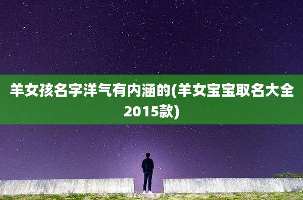 羊女孩名字洋气有内涵的(羊女宝宝取名大全2015款)