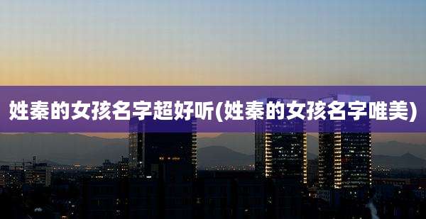 姓秦的女孩名字超好听(姓秦的女孩名字唯美)