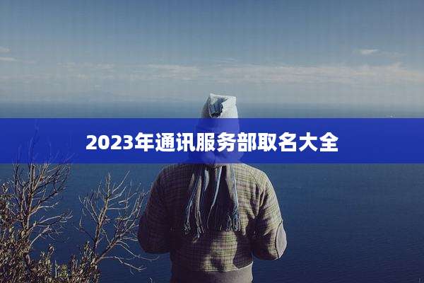 2023年通讯服务部取名大全