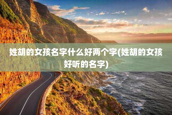 姓胡的女孩名字什么好两个字(姓胡的女孩好听的名字)