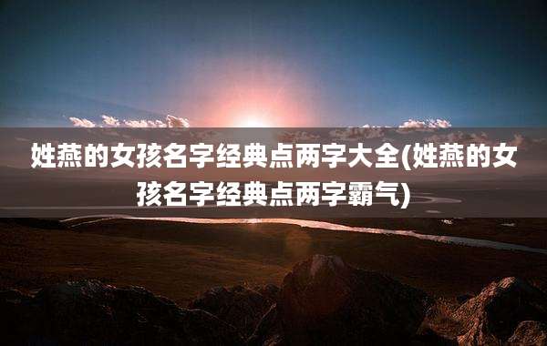 姓燕的女孩名字经典点两字大全(姓燕的女孩名字经典点两字霸气)