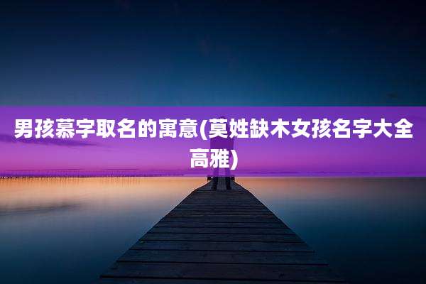 男孩慕字取名的寓意(莫姓缺木女孩名字大全高雅)