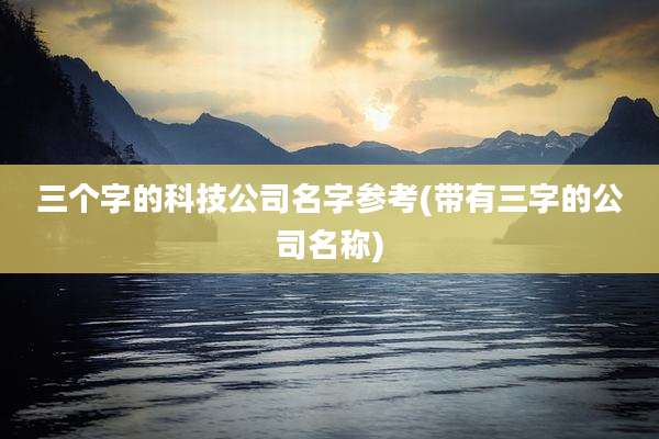 三个字的科技公司名字参考(带有三字的公司名称)