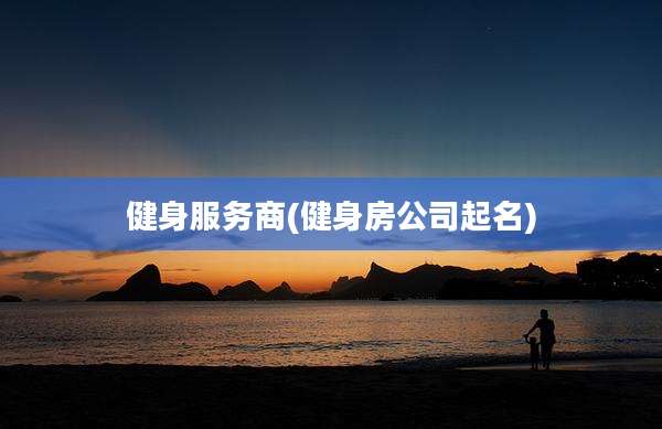 健身服务商(健身房公司起名)