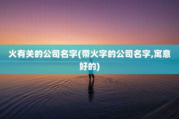 火有关的公司名字(带火字的公司名字,寓意好的)