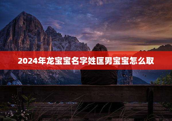 2024年龙宝宝名字姓匡男宝宝怎么取