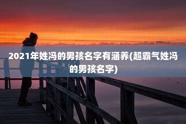 2021年姓冯的男孩名字有涵养(超霸气姓冯的男孩名字)