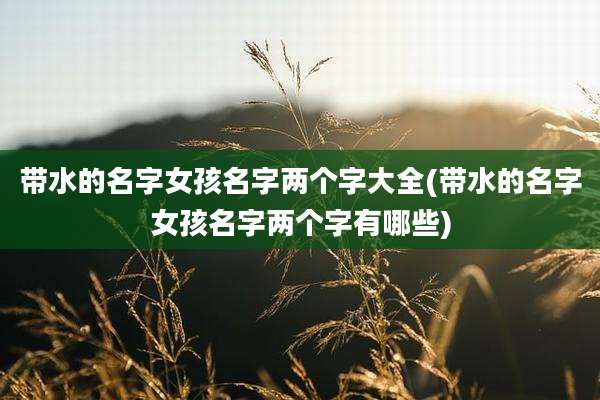 带水的名字女孩名字两个字大全(带水的名字女孩名字两个字有哪些)