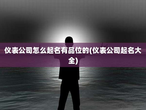 仪表公司怎么起名有品位的(仪表公司起名大全)