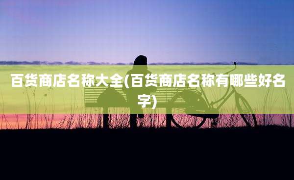 百货商店名称大全(百货商店名称有哪些好名字)