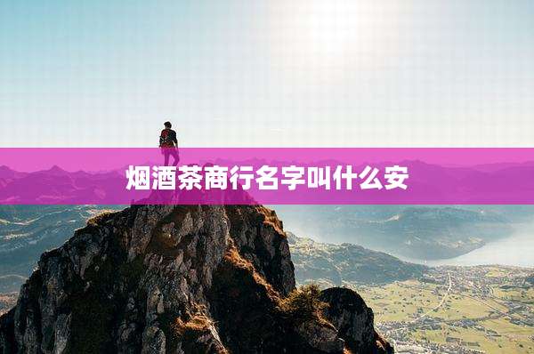 烟酒茶商行名字叫什么安