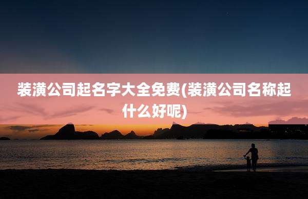装潢公司起名字大全免费(装潢公司名称起什么好呢)