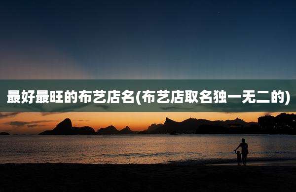 最好最旺的布艺店名(布艺店取名独一无二的)