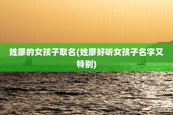 姓廖的女孩子取名(姓廖好听女孩子名字又特别)