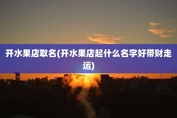 开水果店取名(开水果店起什么名字好带财走运)
