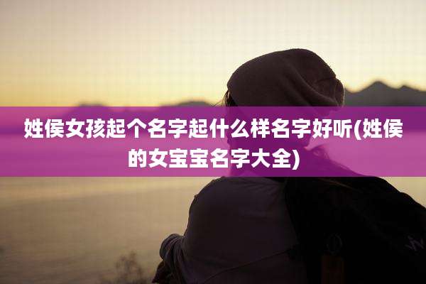 姓侯女孩起个名字起什么样名字好听(姓侯的女宝宝名字大全)