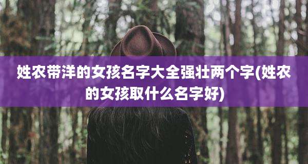 姓农带洋的女孩名字大全强壮两个字(姓农的女孩取什么名字好)