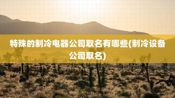 特殊的制冷电器公司取名有哪些(制冷设备公司取名)