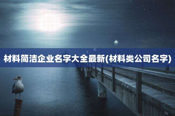 材料简洁企业名字大全最新(材料类公司名字)