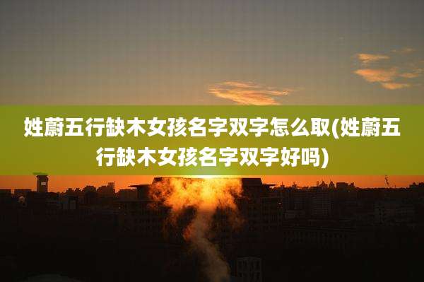 姓蔚五行缺木女孩名字双字怎么取(姓蔚五行缺木女孩名字双字好吗)