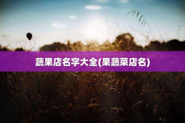 蔬果店名字大全(果蔬菜店名)