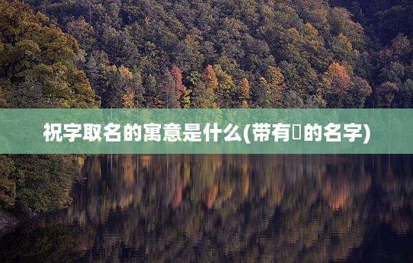 祝字取名的寓意是什么(带有璟的名字)