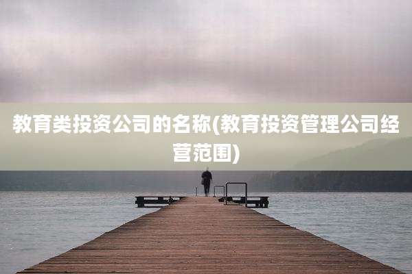 教育类投资公司的名称(教育投资管理公司经营范围)
