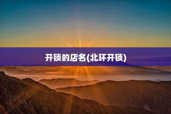 开锁的店名(北环开锁)