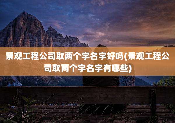 景观工程公司取两个字名字好吗(景观工程公司取两个字名字有哪些)