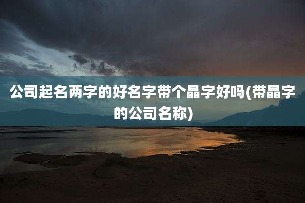 公司起名两字的好名字带个晶字好吗(带晶字的公司名称)