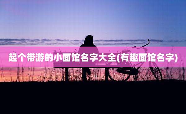 起个带游的小面馆名字大全(有趣面馆名字)