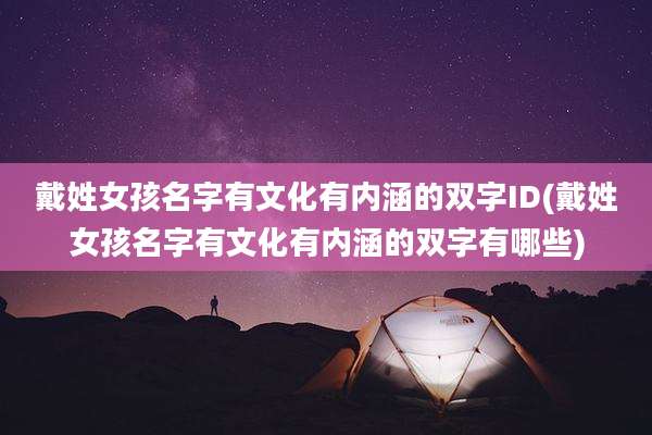 戴姓女孩名字有文化有内涵的双字ID(戴姓女孩名字有文化有内涵的双字有哪些)