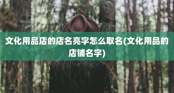 文化用品店的店名亮字怎么取名(文化用品的店铺名字)