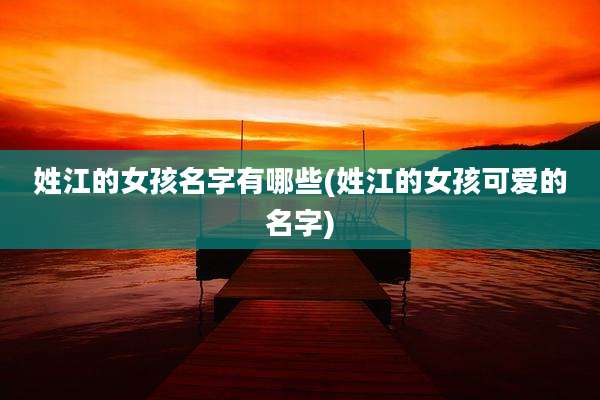 姓江的女孩名字有哪些(姓江的女孩可爱的名字)