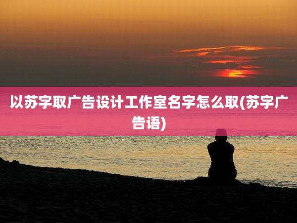 以苏字取广告设计工作室名字怎么取(苏字广告语)