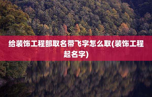 给装饰工程部取名带飞字怎么取(装饰工程起名字)