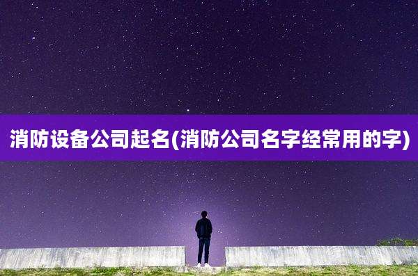 消防设备公司起名(消防公司名字经常用的字)