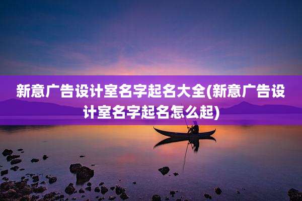 新意广告设计室名字起名大全(新意广告设计室名字起名怎么起)