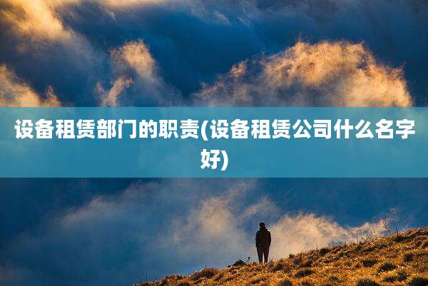 设备租赁部门的职责(设备租赁公司什么名字好)