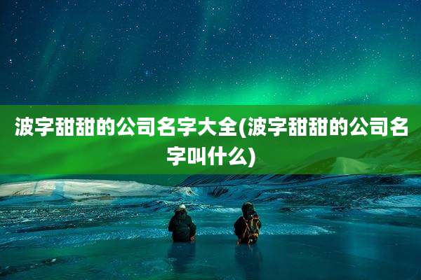 波字甜甜的公司名字大全(波字甜甜的公司名字叫什么)