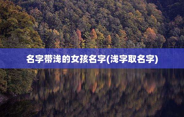 名字带浅的女孩名字(浅字取名字)