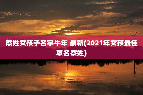 蔡姓女孩子名字牛年 最新(2021年女孩最佳取名蔡姓)