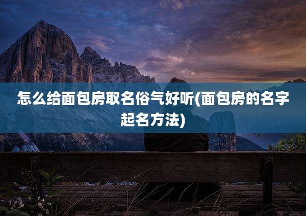 怎么给面包房取名俗气好听(面包房的名字起名方法)