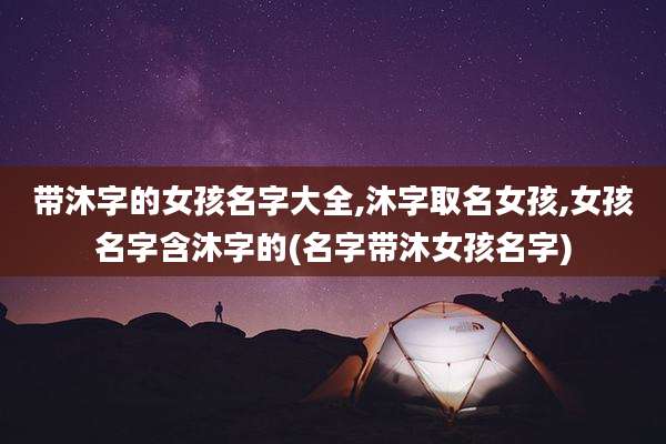 带沐字的女孩名字大全,沐字取名女孩,女孩名字含沐字的(名字带沐女孩名字)
